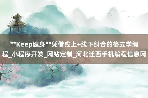**Keep健身**凭借线上+线下纠合的格式学编程_小程序开发_网站定制_河北迁西手机编程信息网
