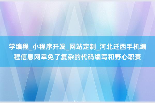 学编程_小程序开发_网站定制_河北迁西手机编程信息网幸免了复杂的代码编写和野心职责