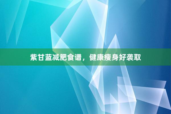 紫甘蓝减肥食谱，健康瘦身好袭取